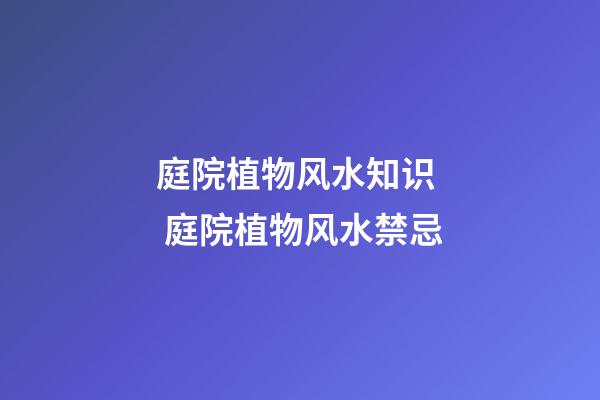 庭院植物风水知识  庭院植物风水禁忌